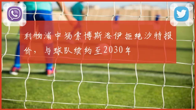 利物浦中场索博斯洛伊拒绝沙特报价，与球队续约至2030年