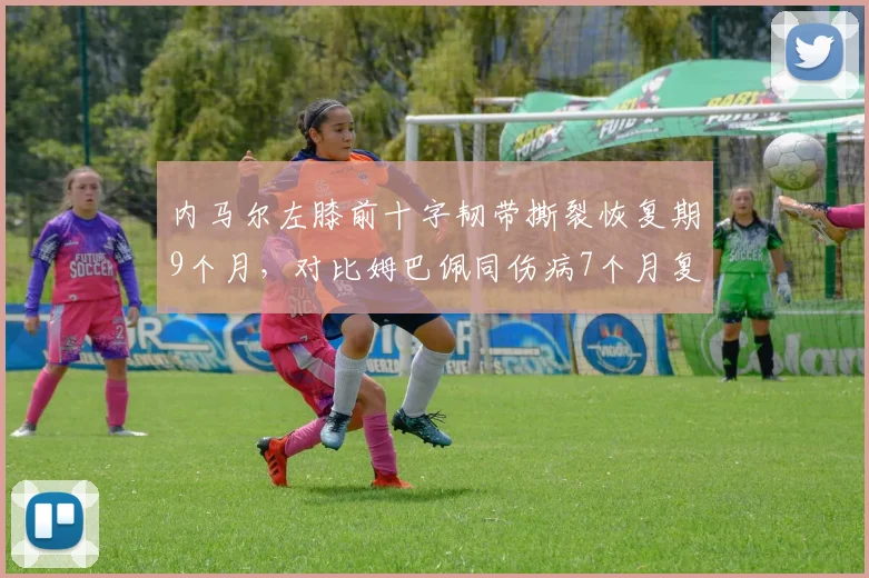 内马尔左膝前十字韧带撕裂恢复期9个月，对比姆巴佩同伤病7个月复出速度差异明显