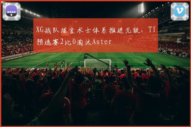 XG战队炼金术士体系推进无敌，TI预选赛2比0淘汰Aster