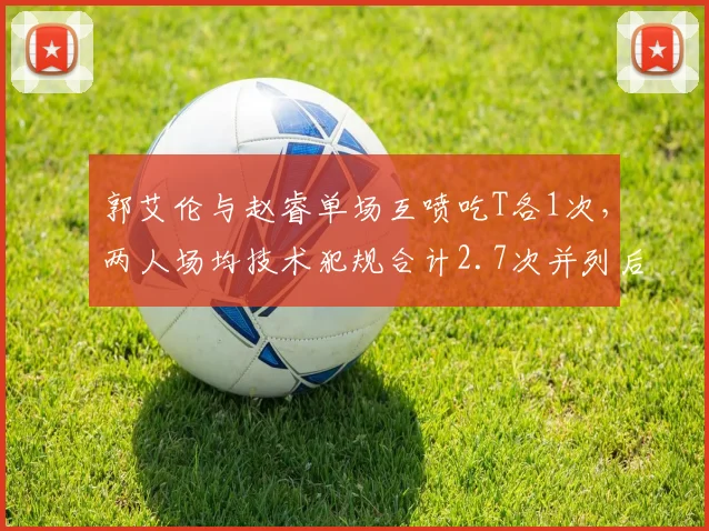 郭艾伦与赵睿单场互喷吃T各1次，两人场均技术犯规合计2.7次并列后卫榜首