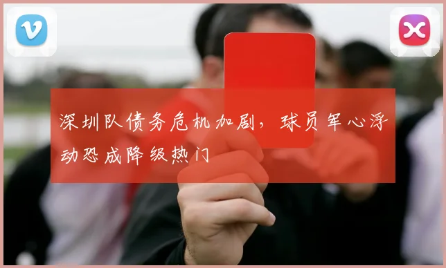 深圳队债务危机加剧,球员军心浮动恐成降级热门