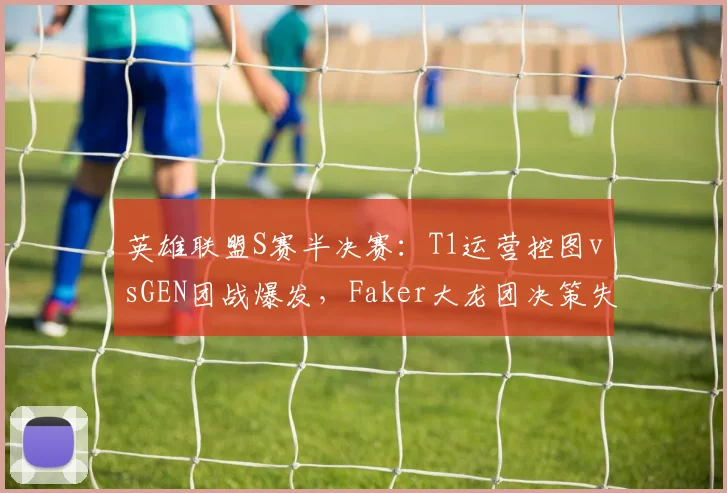 英雄联盟S赛半决赛：T1运营控图vsGEN团战爆发，Faker大龙团决策失误率对比