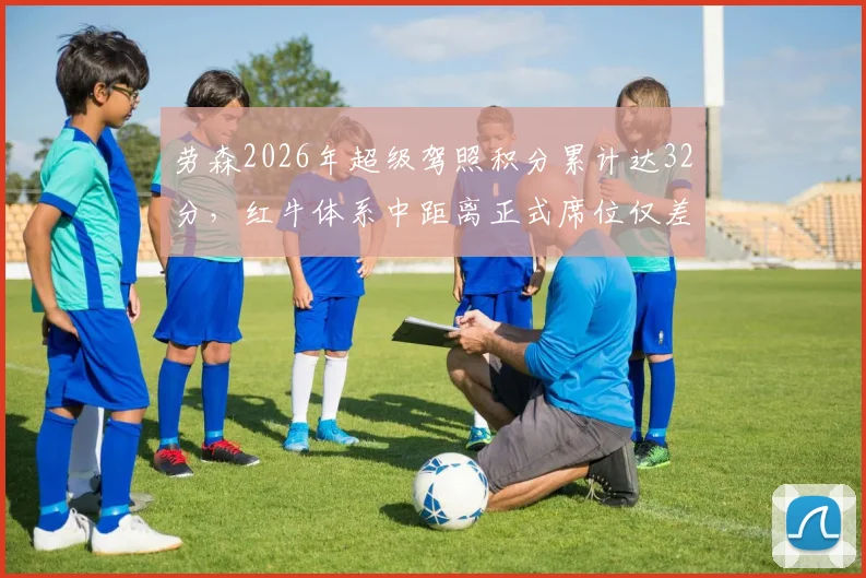 劳森2026年超级驾照积分累计达32分，红牛体系中距离正式席位仅差一步？